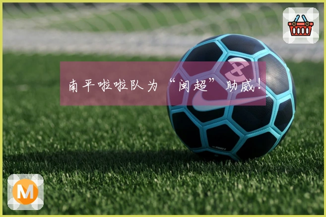 南平啦啦队为“闽超”助威！