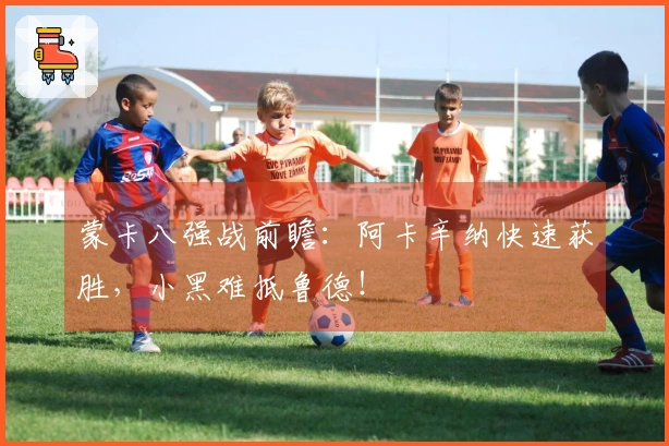 蒙卡八强战前瞻：阿卡辛纳快速获胜，小黑难抵鲁德！