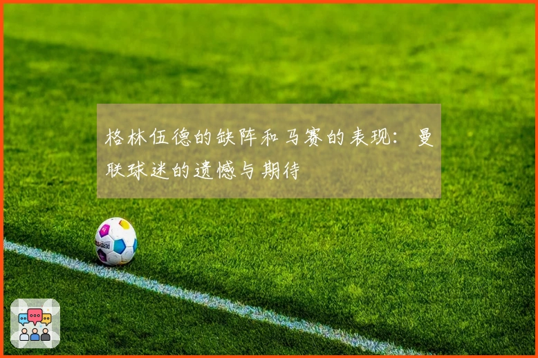 格林伍德的缺阵和马赛的表现：曼联球迷的遗憾与期待