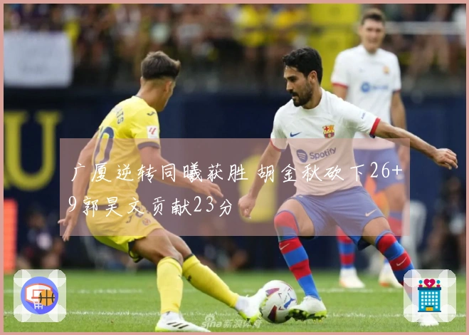 广厦逆转同曦获胜 胡金秋砍下26+9郭昊文贡献23分