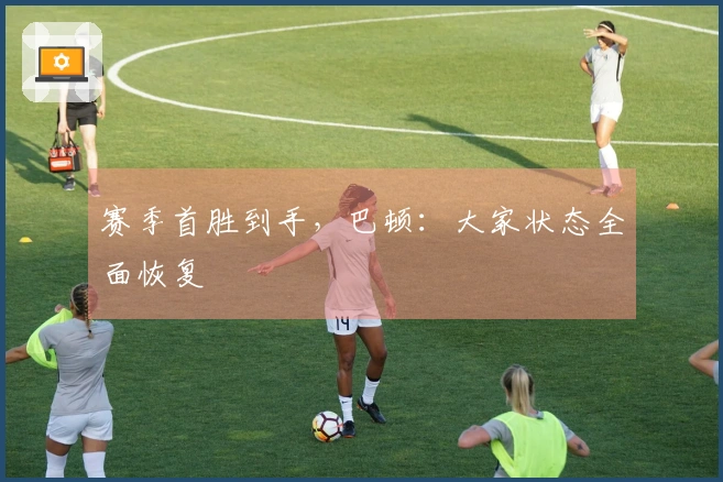 赛季首胜到手，巴顿：大家状态全面恢复