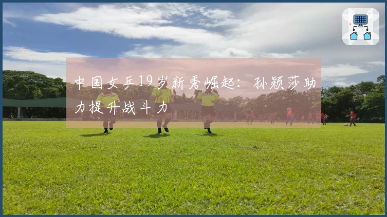 中国女乒19岁新秀崛起：孙颖莎助力提升战斗力