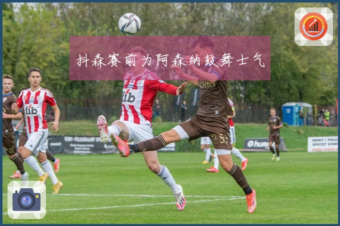 抖森赛前为阿森纳鼓舞士气