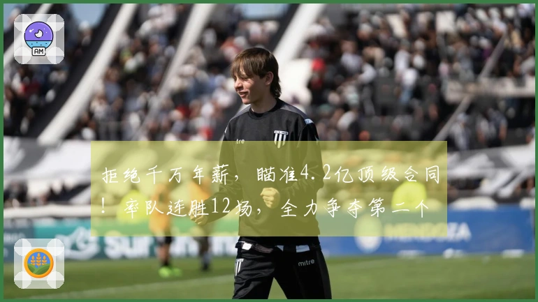 拒绝千万年薪，瞄准4.2亿顶级合同！率队连胜12场，全力争夺第二个冠军