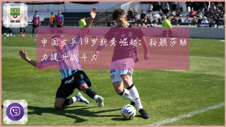 中国女乒19岁新秀崛起：孙颖莎助力提升战斗力