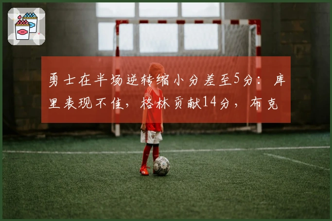 勇士在半场逆转缩小分差至5分：库里表现不佳，格林贡献14分，布克斩获9分3篮板3助攻