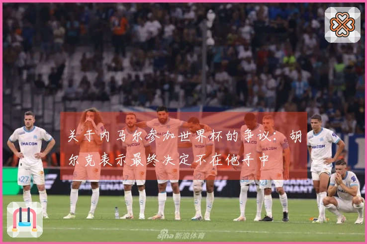 关于内马尔参加世界杯的争议：胡尔克表示最终决定不在他手中