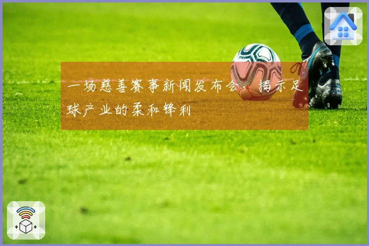 一场慈善赛事新闻发布会，揭示足球产业的柔和锋利