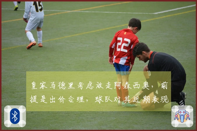 皇家马德里考虑放走阿森西奥，前提是出价合理，球队对其近期表现不满