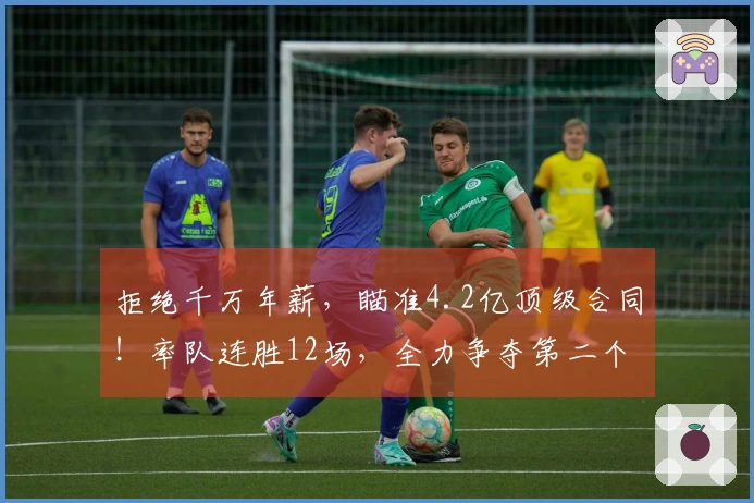 拒绝千万年薪，瞄准4.2亿顶级合同！率队连胜12场，全力争夺第二个冠军