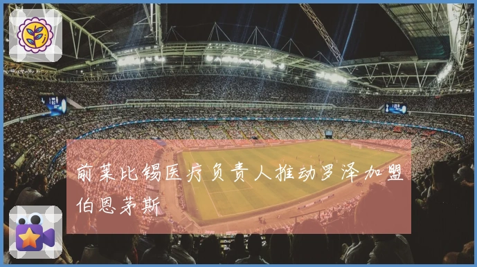 前莱比锡医疗负责人推动罗泽加盟伯恩茅斯