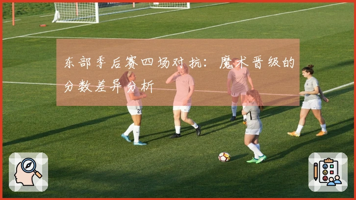 东部季后赛四场对抗：魔术晋级的分数差异分析