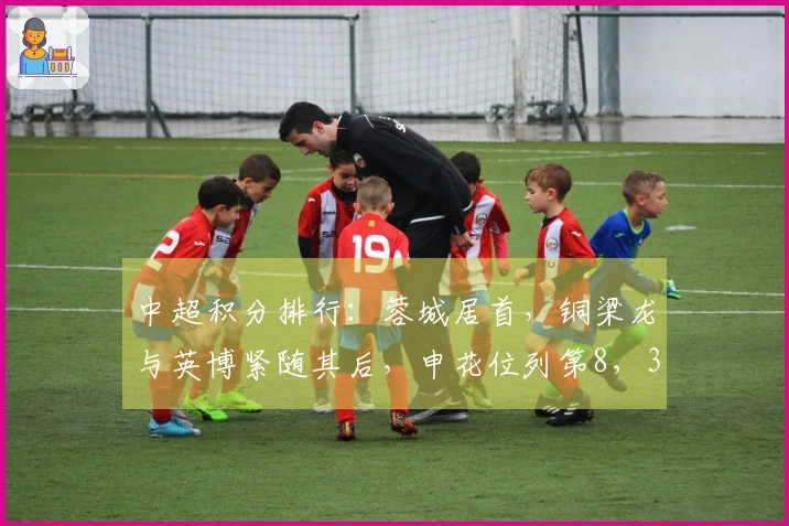 中超积分排行：蓉城居首，铜梁龙与英博紧随其后，申花位列第8，3队仍处于负分状态