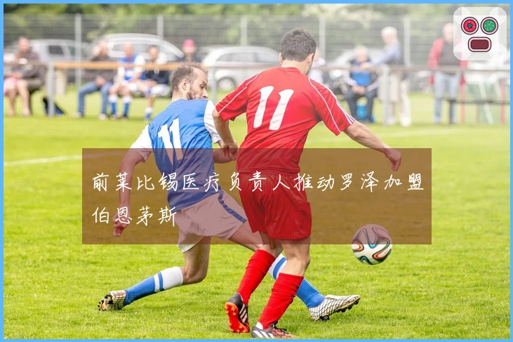 前莱比锡医疗负责人推动罗泽加盟伯恩茅斯