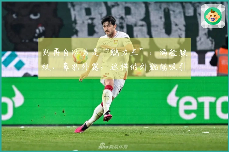 别再自以为是“魅力王”，满脸皱纹、鼻孔外露，这样的外貌能吸引谁？