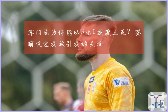津门虎为何能以3比0逆袭玉昆？赛前奖金发放引发的关注