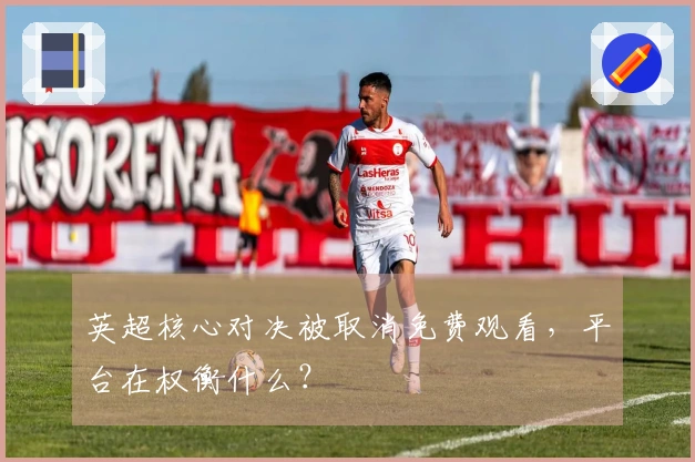 英超核心对决被取消免费观看，平台在权衡什么？