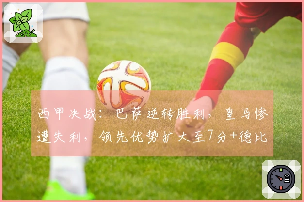 西甲决战：巴萨逆转胜利，皇马惨遭失利，领先优势扩大至7分+德比大战在即