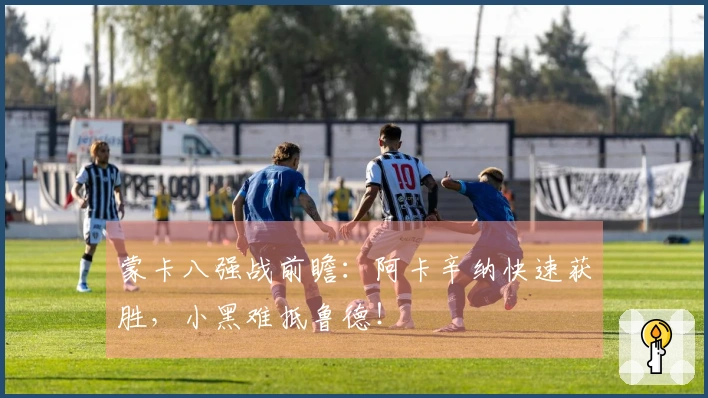 蒙卡八强战前瞻：阿卡辛纳快速获胜，小黑难抵鲁德！