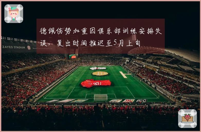 德佩伤势加重因俱乐部训练安排失误，复出时间推迟至5月上旬