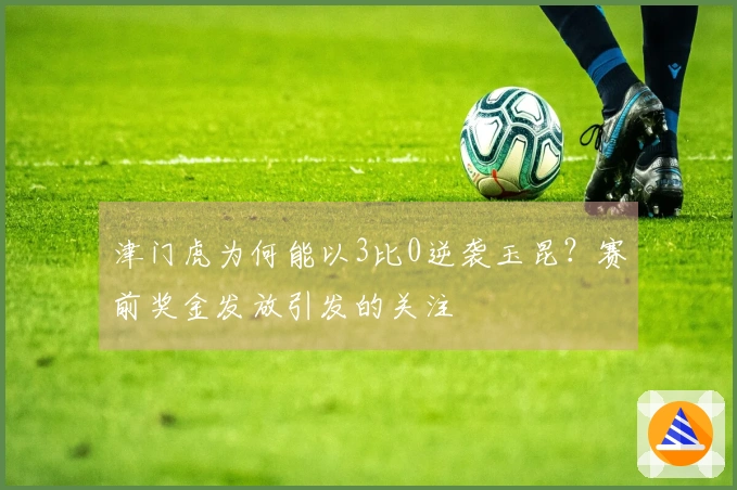 津门虎为何能以3比0逆袭玉昆？赛前奖金发放引发的关注